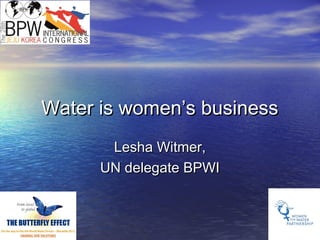 Water is women’s businessWater is women’s business
Lesha Witmer,Lesha Witmer,
UN delegate BPWIUN delegate BPWI
 