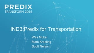 IND3:Predix for Transportation
Wes Mukai
Mark Kraeling
Scott Nelson
 