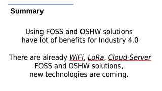 Summary
Using FOSS and OSHW solutions
have lot of benefits for Industry 4.0
There are already WiFi, LoRa, Cloud-Server
FOS...