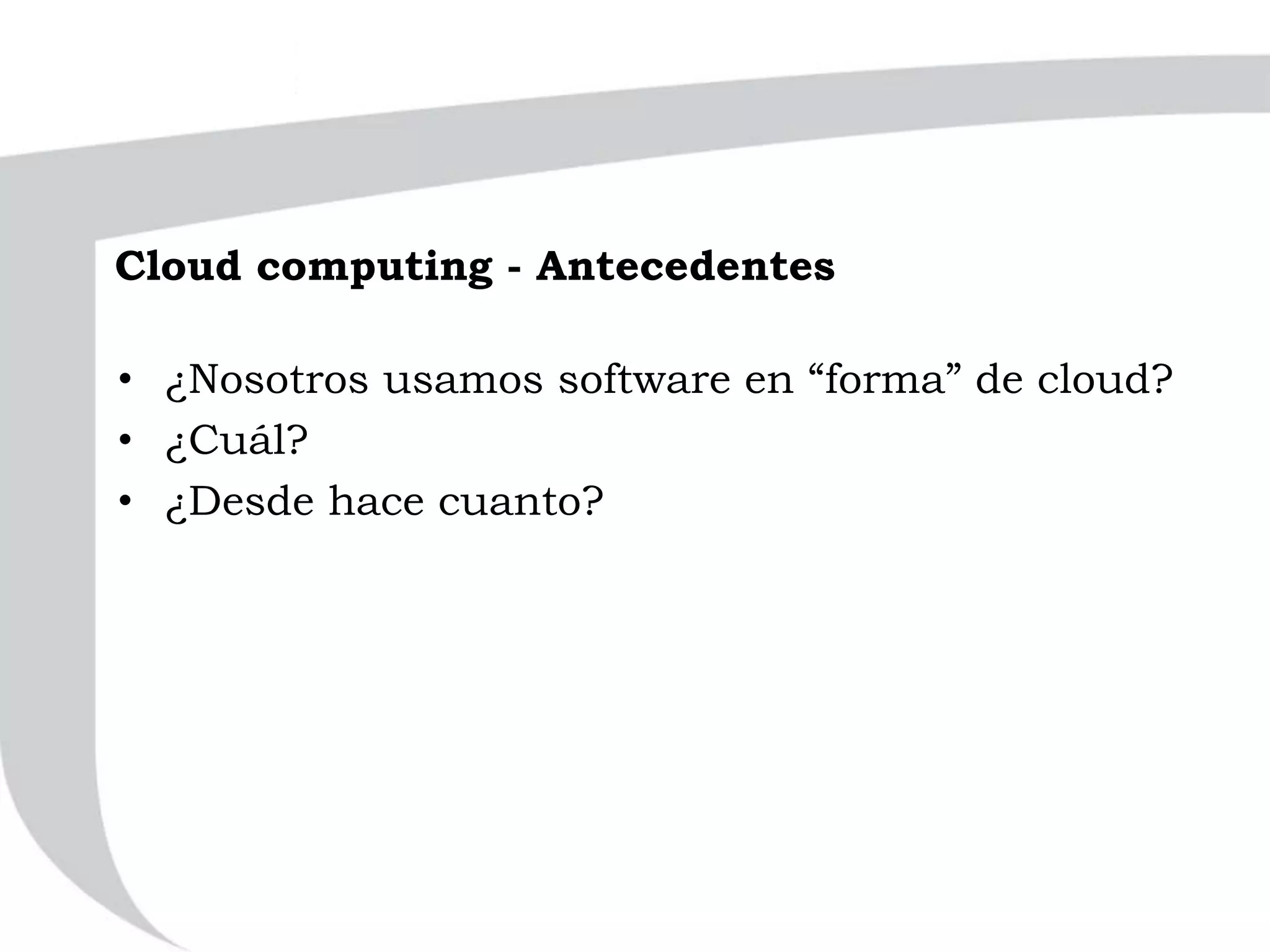 Cloud computing - Antecedentes
• ¿Nosotros usamos software en “forma” de cloud?
• ¿Cuál?
• ¿Desde hace cuanto?
 