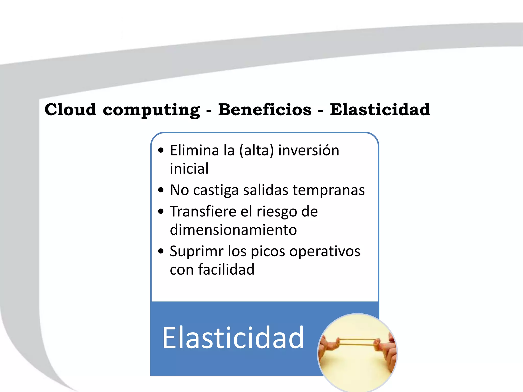Cloud computing - Beneficios - Elasticidad
• Elimina la (alta) inversión
inicial
• No castiga salidas tempranas
• Transfiere el riesgo de
dimensionamiento
• Suprimr los picos operativos
con facilidad
Elasticidad
 