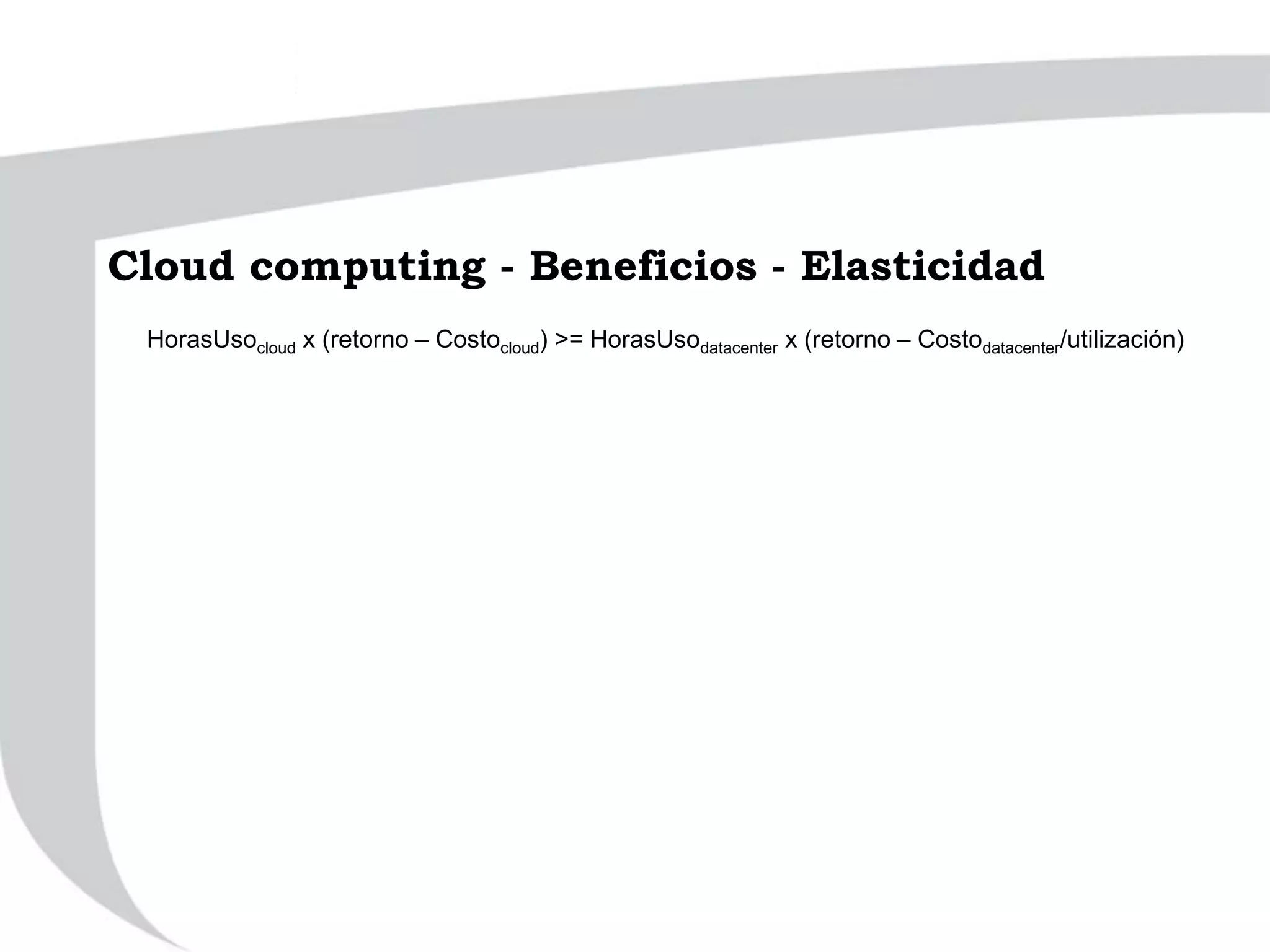 Cloud computing - Beneficios - Elasticidad
HorasUsocloud x (retorno – Costocloud) >= HorasUsodatacenter x (retorno – Costodatacenter/utilización)
 