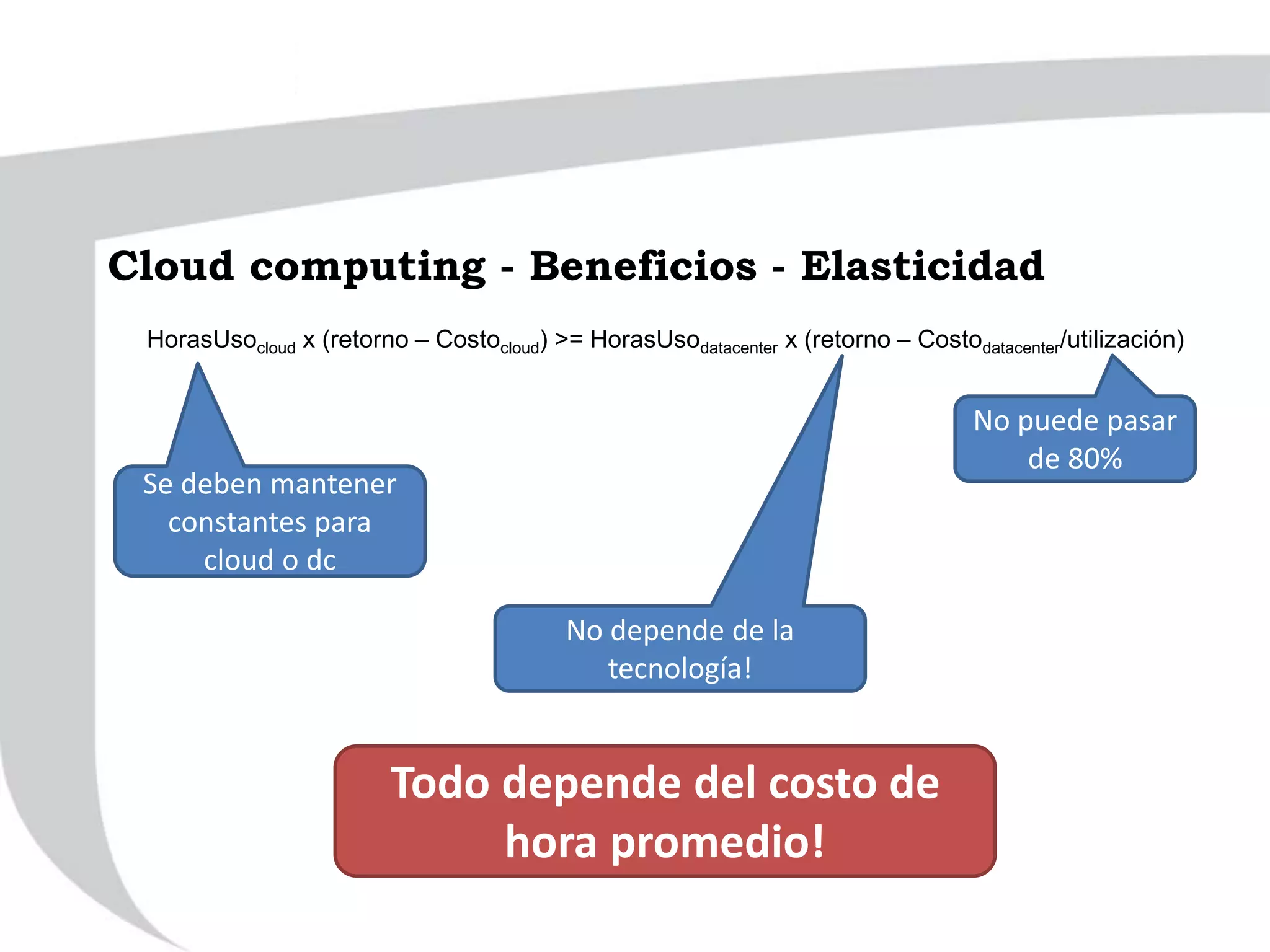 HorasUsocloud x (retorno – Costocloud) >= HorasUsodatacenter x (retorno – Costodatacenter/utilización)
Se deben mantener
constantes para
cloud o dc
No depende de la
tecnología!
No puede pasar
de 80%
Todo depende del costo de
hora promedio!
Cloud computing - Beneficios - Elasticidad
 