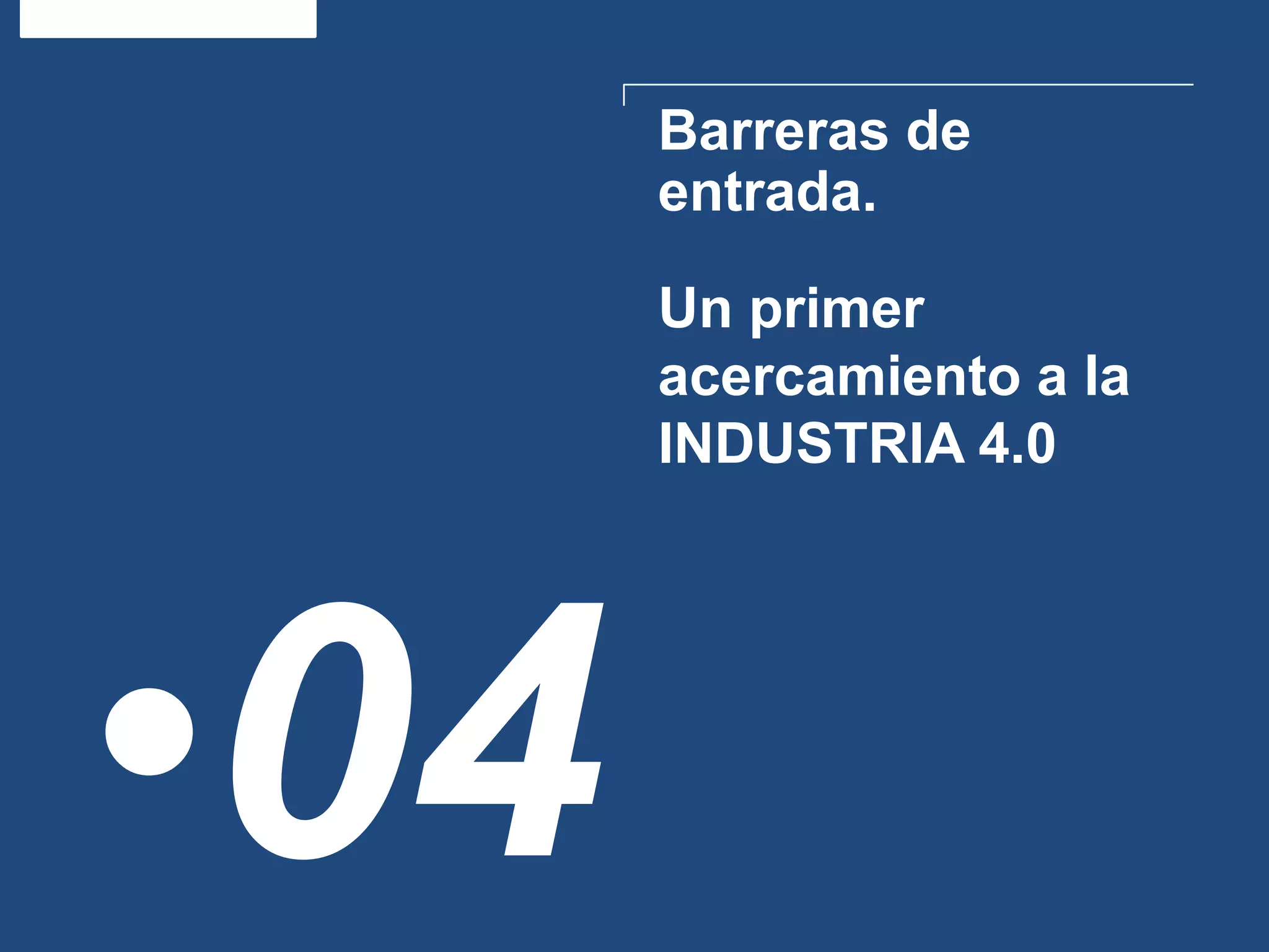 Barreras de
entrada.
•04
Un primer
acercamiento a la
INDUSTRIA 4.0
 