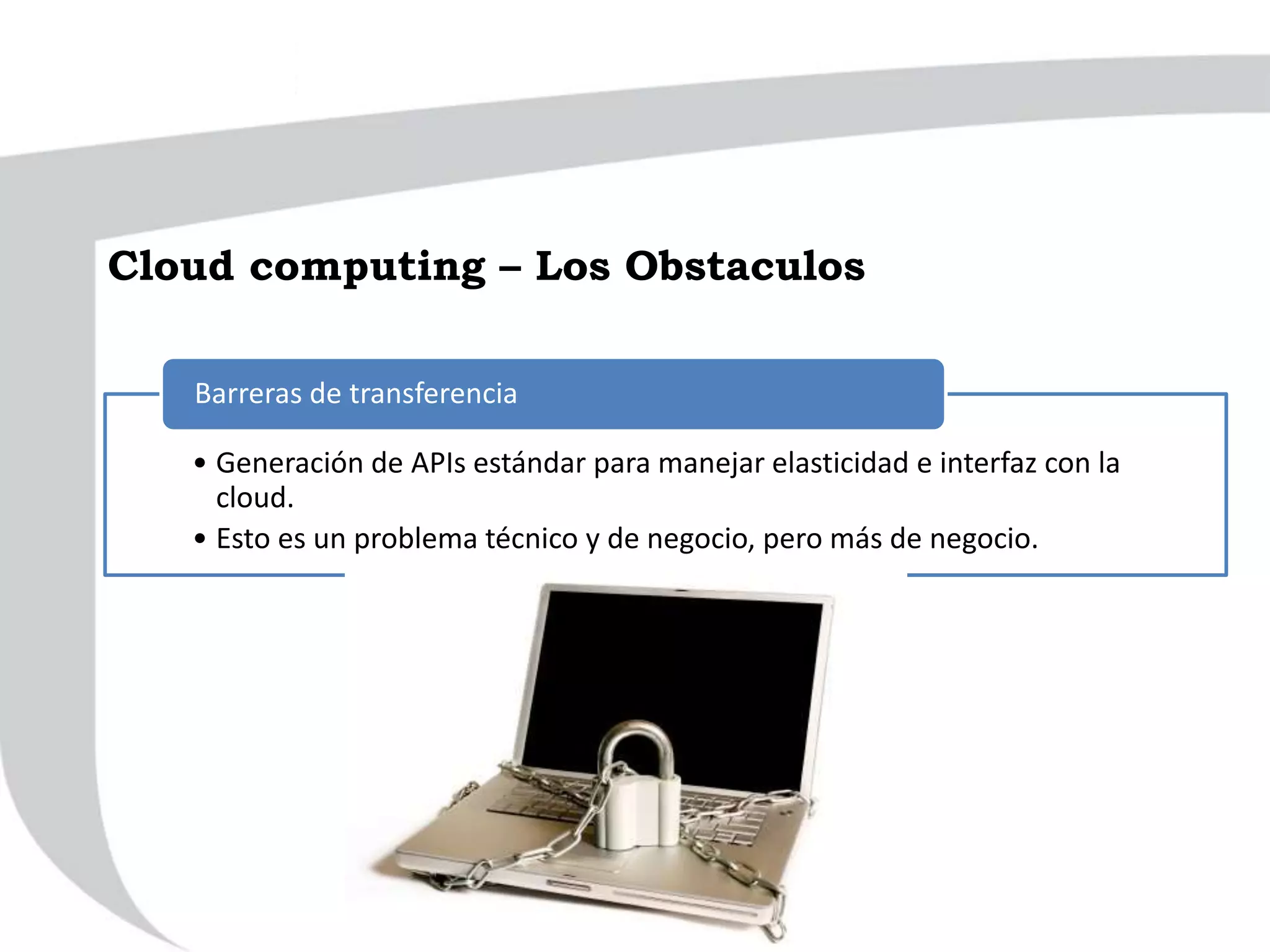 • Generación de APIs estándar para manejar elasticidad e interfaz con la
cloud.
• Esto es un problema técnico y de negocio, pero más de negocio.
Barreras de transferencia
Cloud computing – Los Obstaculos
 
