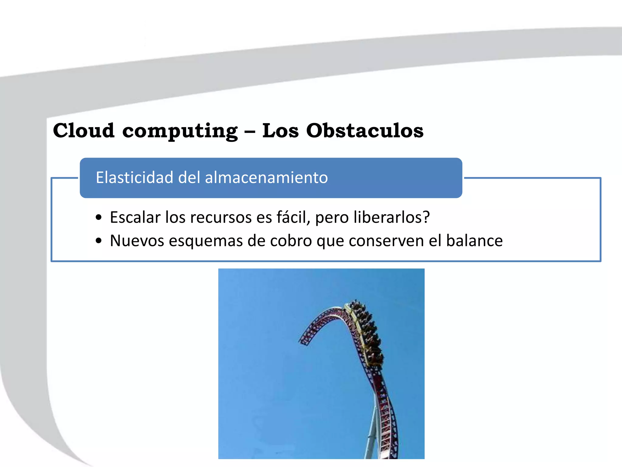 • Escalar los recursos es fácil, pero liberarlos?
• Nuevos esquemas de cobro que conserven el balance
Elasticidad del almacenamiento
Cloud computing – Los Obstaculos
 