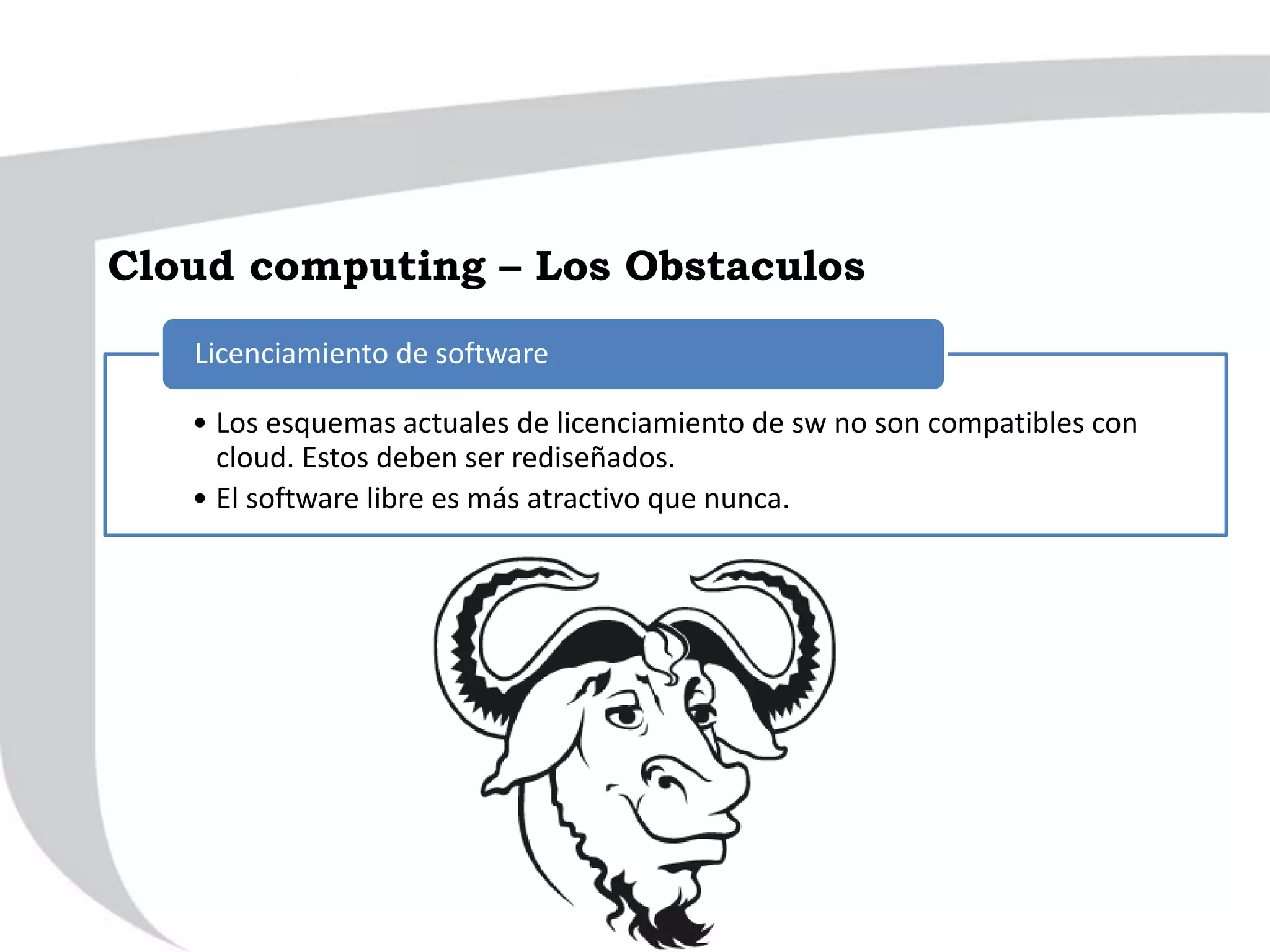 • Los esquemas actuales de licenciamiento de sw no son compatibles con
cloud. Estos deben ser rediseñados.
• El software libre es más atractivo que nunca.
Licenciamiento de software
Cloud computing – Los Obstaculos
 