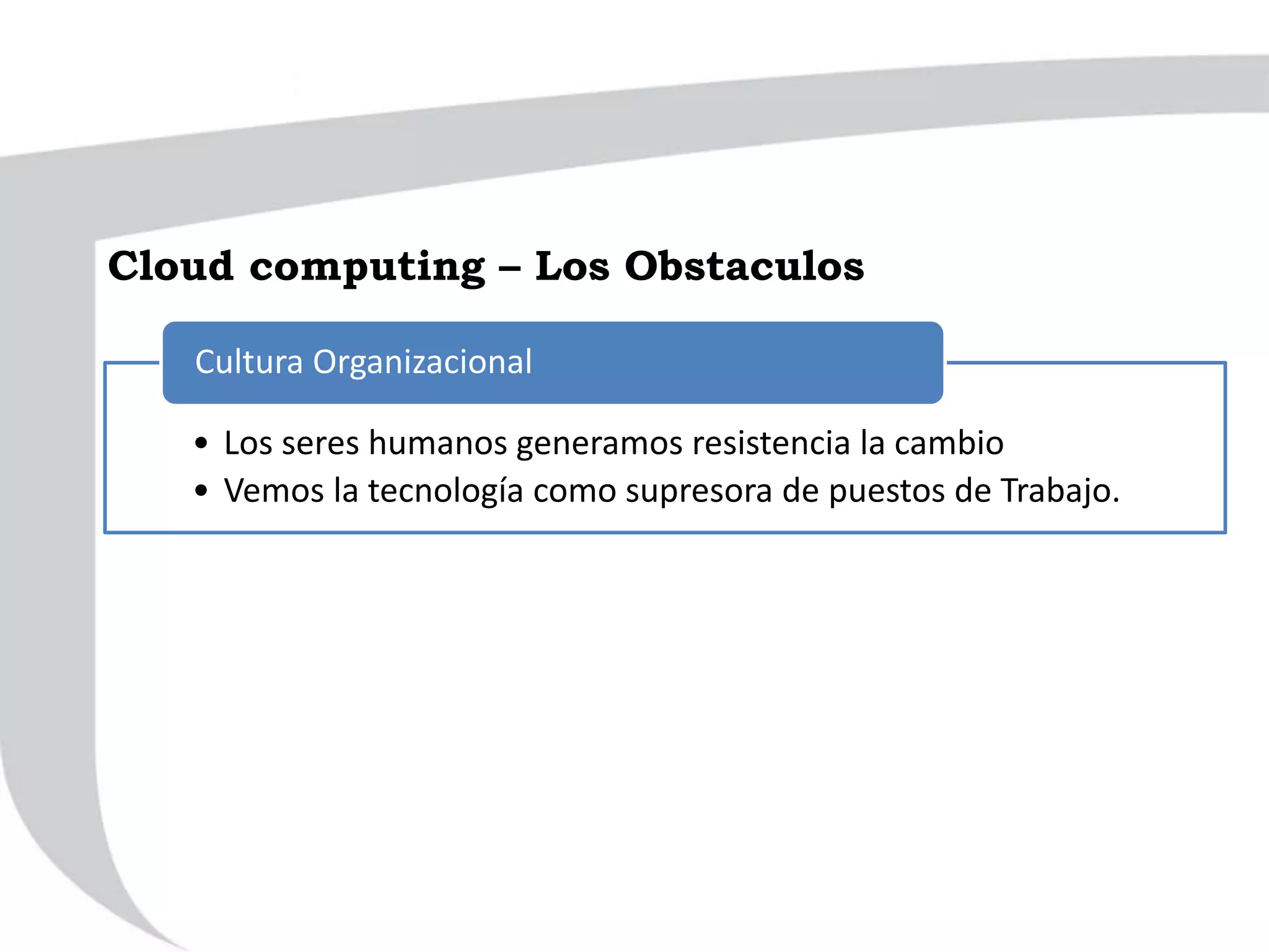 • Los seres humanos generamos resistencia la cambio
• Vemos la tecnología como supresora de puestos de Trabajo.
Cultura Organizacional
Cloud computing – Los Obstaculos
 