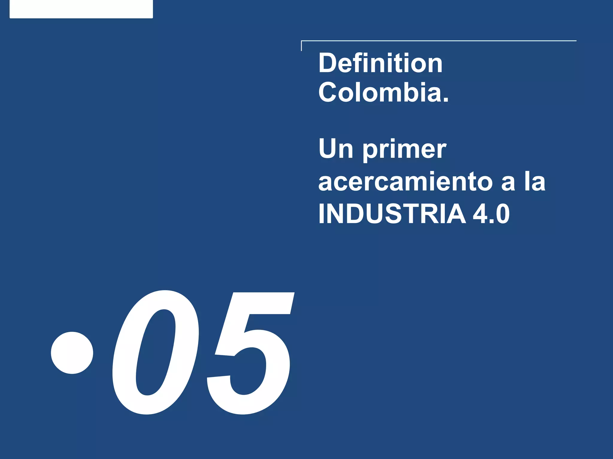 Definition
Colombia.
•05
Un primer
acercamiento a la
INDUSTRIA 4.0
 