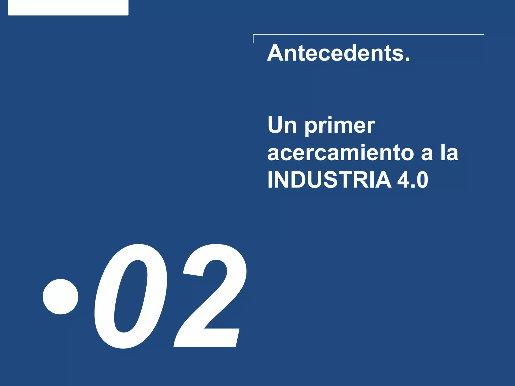 Antecedents.
•02
Un primer
acercamiento a la
INDUSTRIA 4.0
 