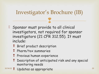 
 Sponsor must provide to all clinical
investigators, not required for sponsor
investigators (21 CFR 312.55). It must
in...
