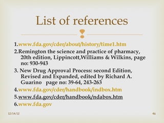
1.www.fda.gov/cder/about/history/time1.htm
2.Remington the science and practice of pharmacy,
20th edition, Lippincott,Wi...