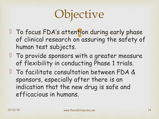  To focus FDA’s attention during early phase
of clinical research on assuring the safety of
human test subjects.
 To pr...