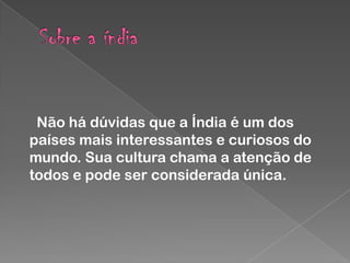 Não há dúvidas que a Índia é um dos
países mais interessantes e curiosos do
mundo. Sua cultura chama a atenção de
todos e pode ser considerada única.

 