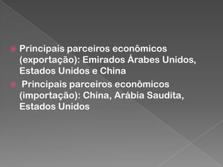 Principais parceiros econômicos
(exportação): Emirados Árabes Unidos,
Estados Unidos e China
 Principais parceiros econômicos
(importação): China, Arábia Saudita,
Estados Unidos


 