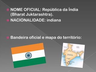 NOME OFICIAL: República da Índia
(Bharat Juktarashtra).
 NACIONALIDADE: indiana




Bandeira oficial e mapa do território:

 