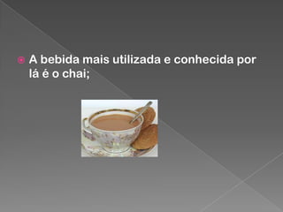 

A bebida mais utilizada e conhecida por
lá é o chai;

 
