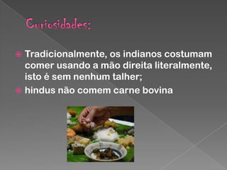 Tradicionalmente, os indianos costumam
comer usando a mão direita literalmente,
isto é sem nenhum talher;
 hindus não comem carne bovina


 