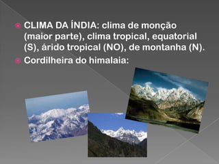 CLIMA DA ÍNDIA: clima de monção
(maior parte), clima tropical, equatorial
(S), árido tropical (NO), de montanha (N).
 Cordilheira do himalaia:


 