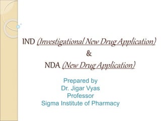 IND (Investigational New Drug Application)
&
NDA (New Drug Application)
Prepared by
Dr. Jigar Vyas
Professor
Sigma Institute of Pharmacy
 