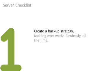 Server Checklist




1
                   Create a backup strategy:
                   Nothing ever works flawlessly, all
                   the time.
 