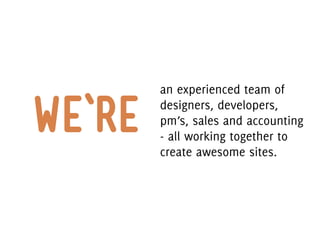 an experienced team of

we‘re   designers, developers,
        pm’s, sales and accounting
        - all working together to
        create awesome sites.
 