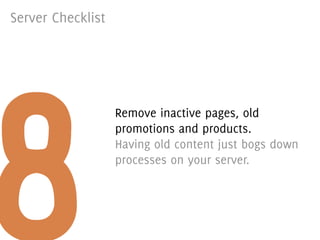 Server Checklist




8
                   Remove inactive pages, old
                   promotions and products.
                   Having old content just bogs down
                   processes on your server.
 
