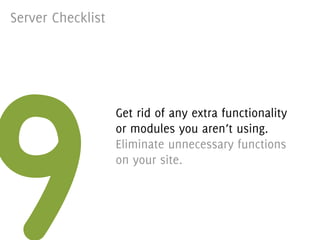 Server Checklist




9
                   Get rid of any extra functionality
                   or modules you aren’t using.
                   Eliminate unnecessary functions
                   on your site.
 