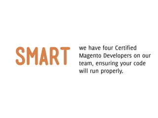 we have four Certified

smart   Magento Developers on our
        team, ensuring your code
        will run properly.
 