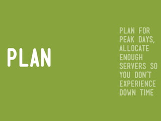 plan for
       peak days,
       allocate
plan   enough
       servers so
       you don’t
       experience
       down time
 