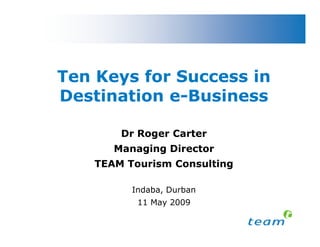 Ten Keys for Success in
Destination e-Business
            e-

        Dr Roger Carter
       Managing Director
    TEAM Tourism Consulting

          Indaba, Durban
           11 May 2009
 