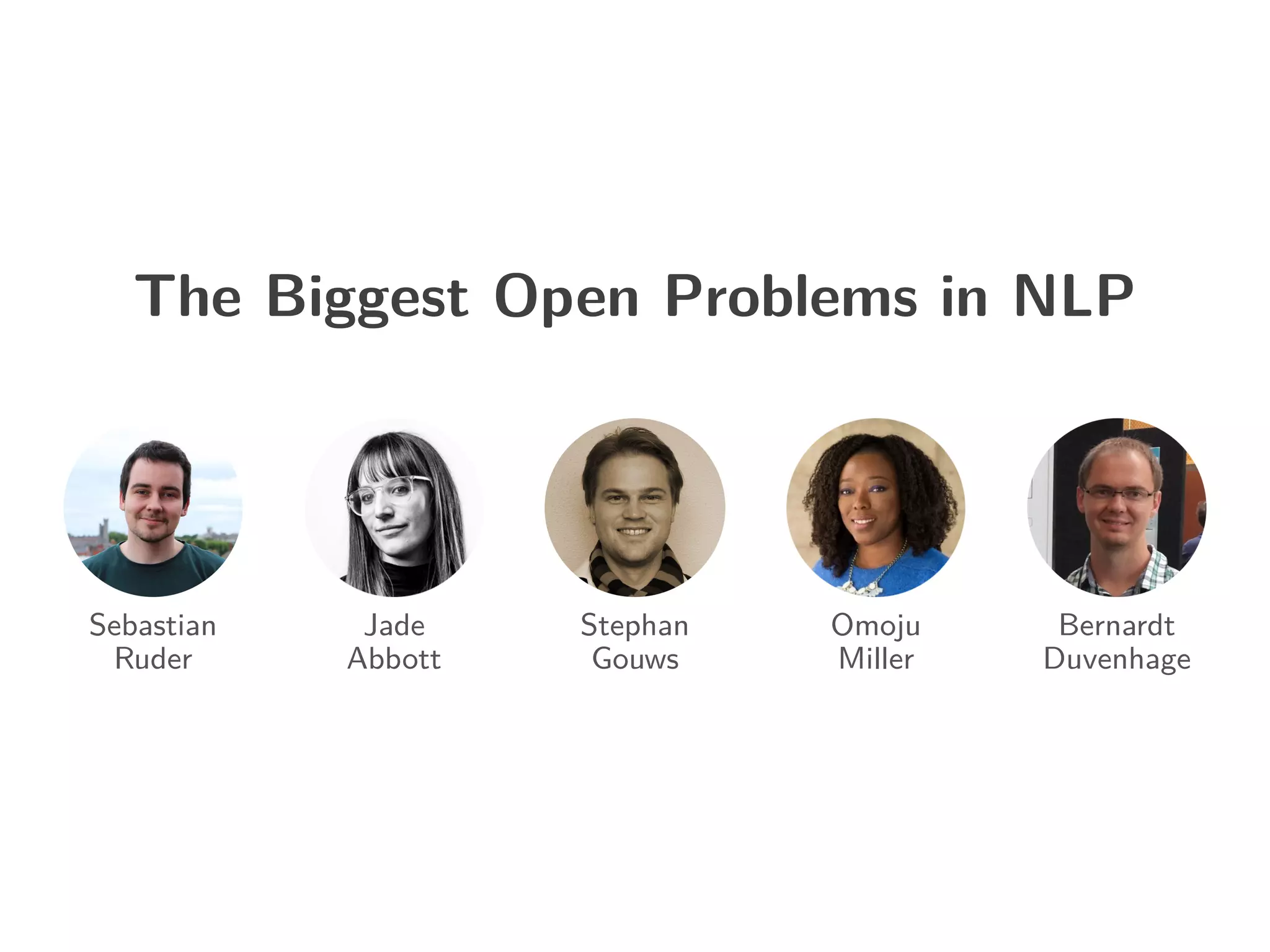 The Biggest Open Problems in NLP
Sebastian
Ruder
Jade
Abbott
Stephan
Gouws
Omoju
Miller
Bernardt
Duvenhage
 