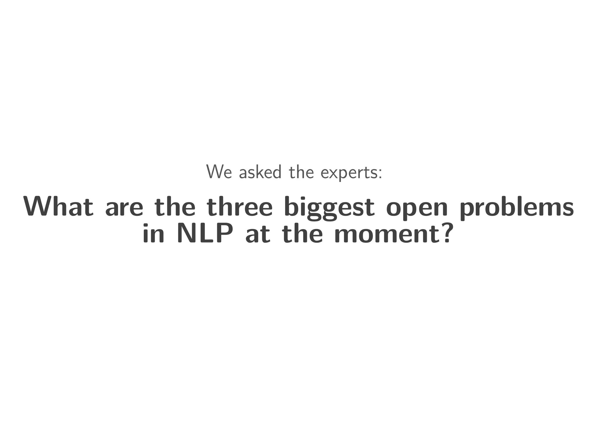 We asked the experts:
What are the three biggest open problems
in NLP at the moment?
 