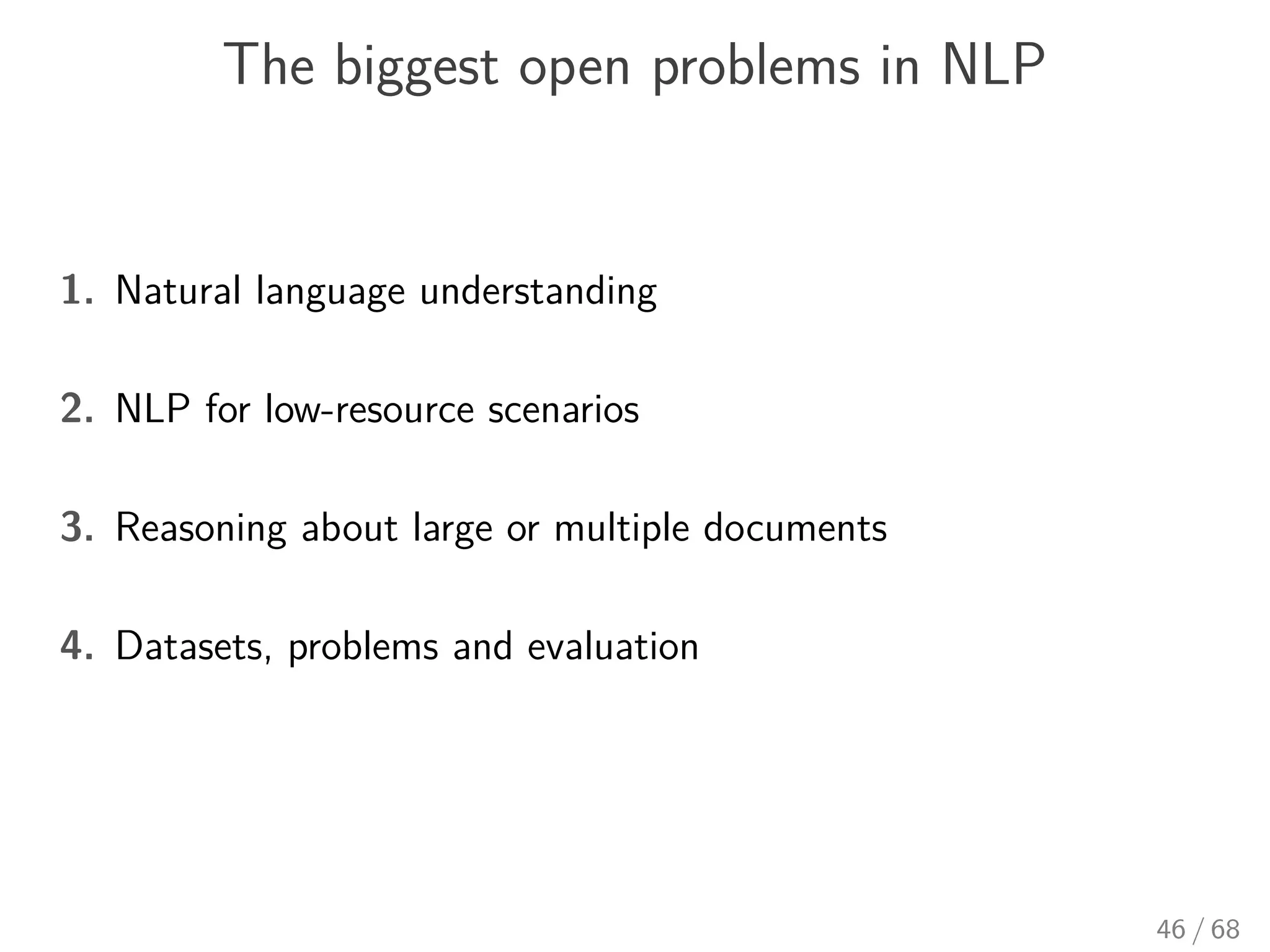 The biggest open problems in NLP
1. Natural language understanding
2. NLP for low-resource scenarios
3. Reasoning about large or multiple documents
4. Datasets, problems and evaluation
46 / 68
 