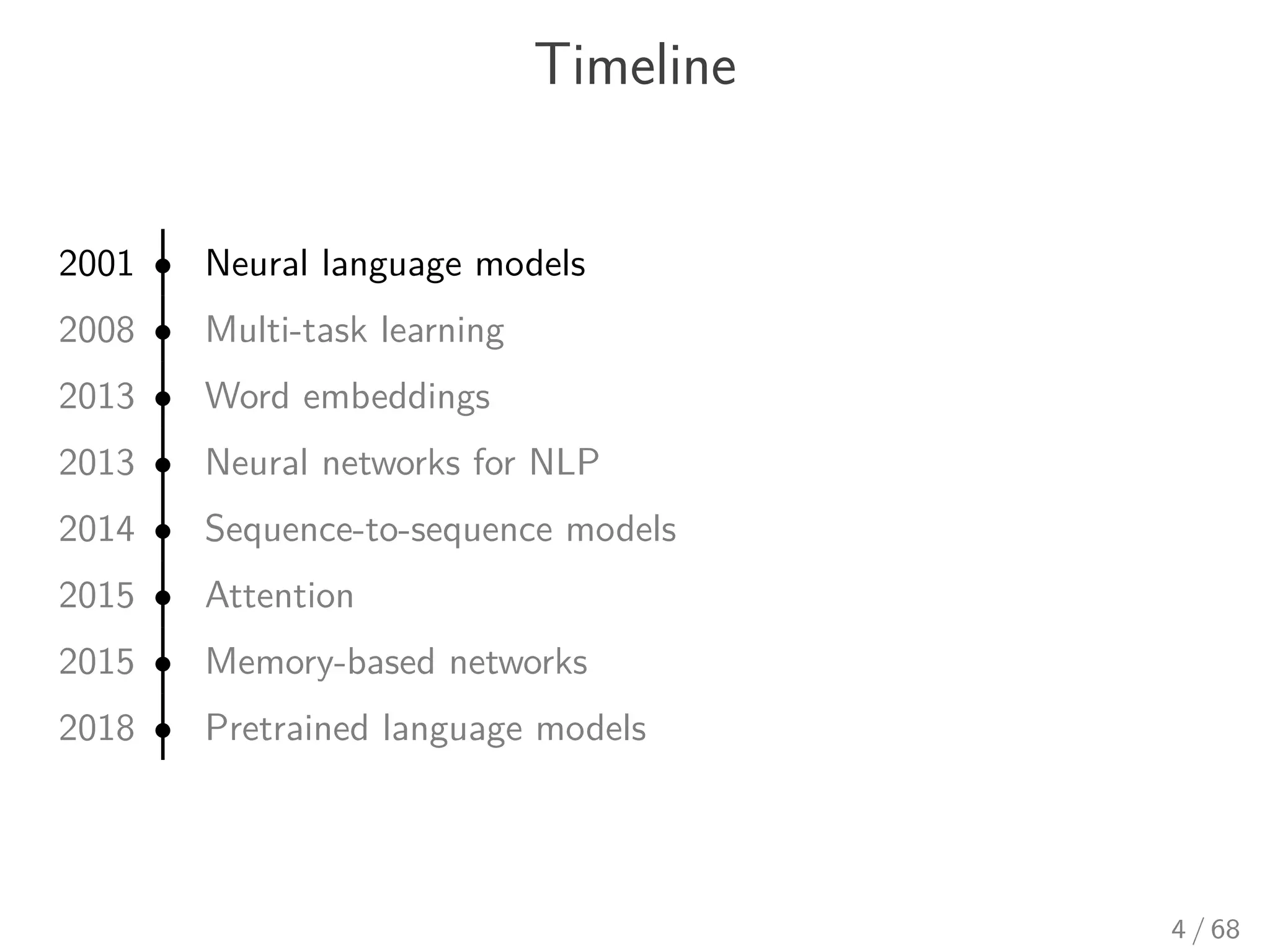 Timeline
2001 • Neural language models
2008 • Multi-task learning
2013 • Word embeddings
2013 • Neural networks for NLP
2014 • Sequence-to-sequence models
2015 • Attention
2015 • Memory-based networks
2018 • Pretrained language models
4 / 68
 