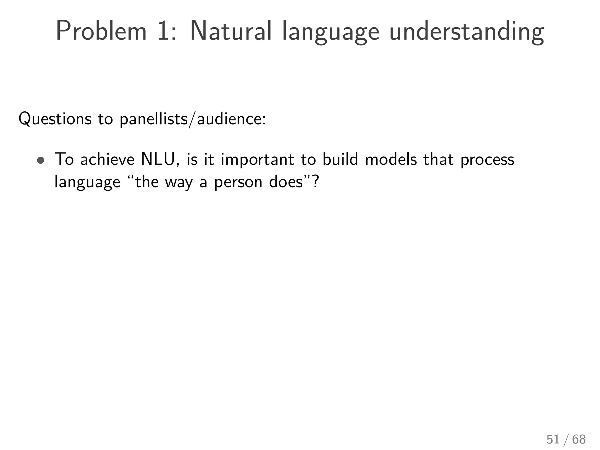 Problem 1: Natural language understanding
Questions to panellists/audience:
• To achieve NLU, is it important to build models that process
language “the way a person does”?
51 / 68
 