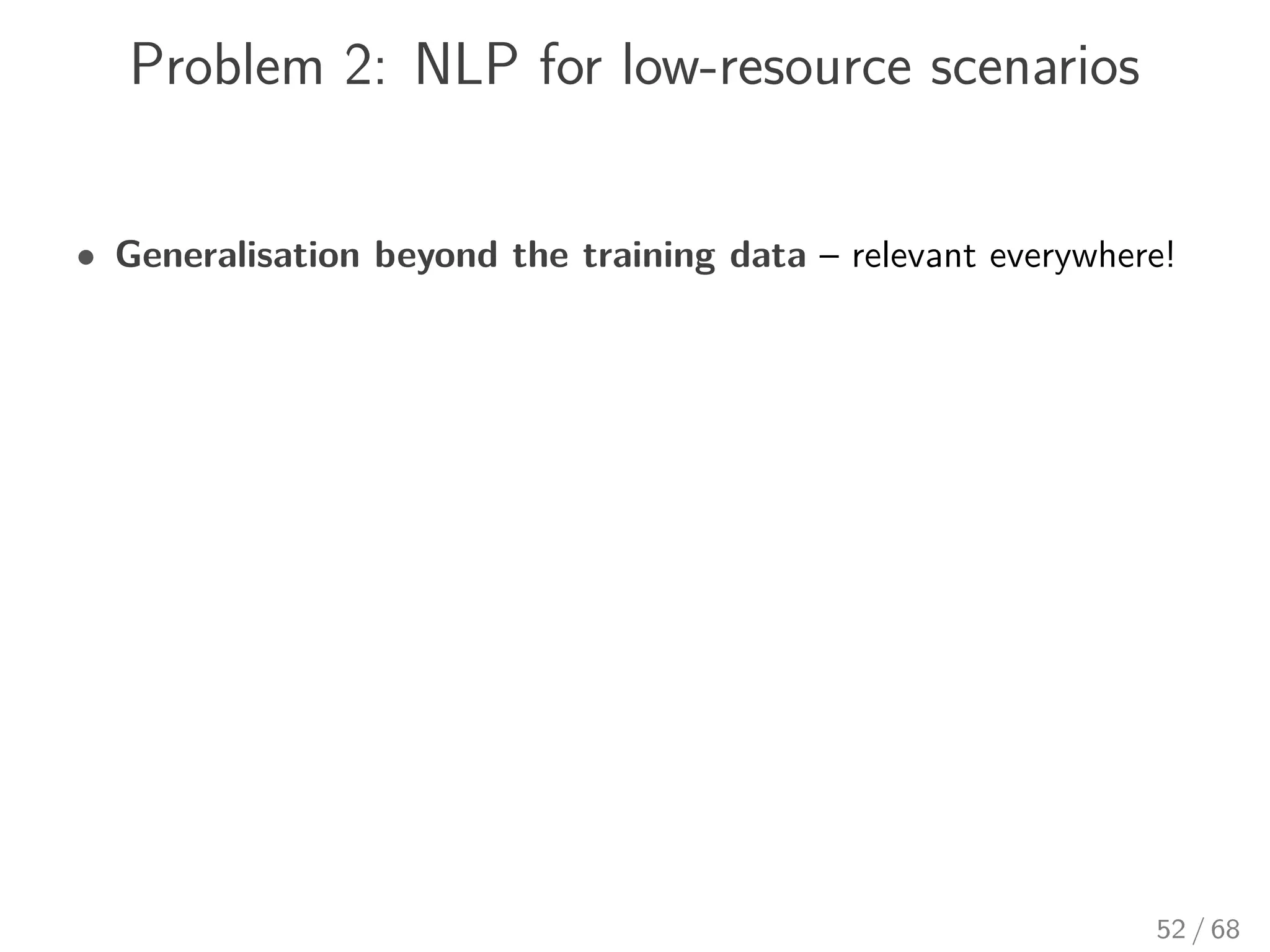 Problem 2: NLP for low-resource scenarios
• Generalisation beyond the training data – relevant everywhere!
52 / 68
 