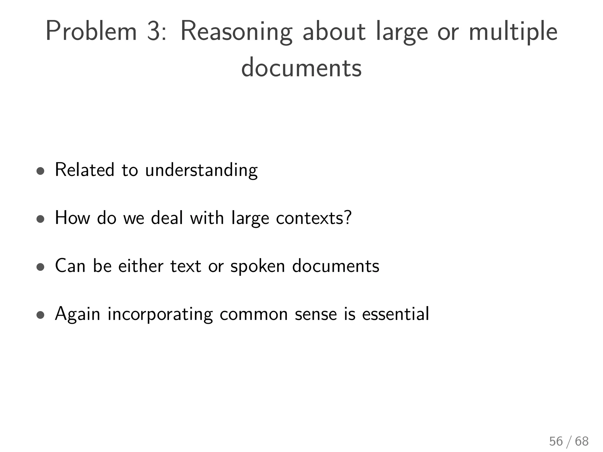 Problem 3: Reasoning about large or multiple
documents
• Related to understanding
• How do we deal with large contexts?
• Can be either text or spoken documents
• Again incorporating common sense is essential
56 / 68
 