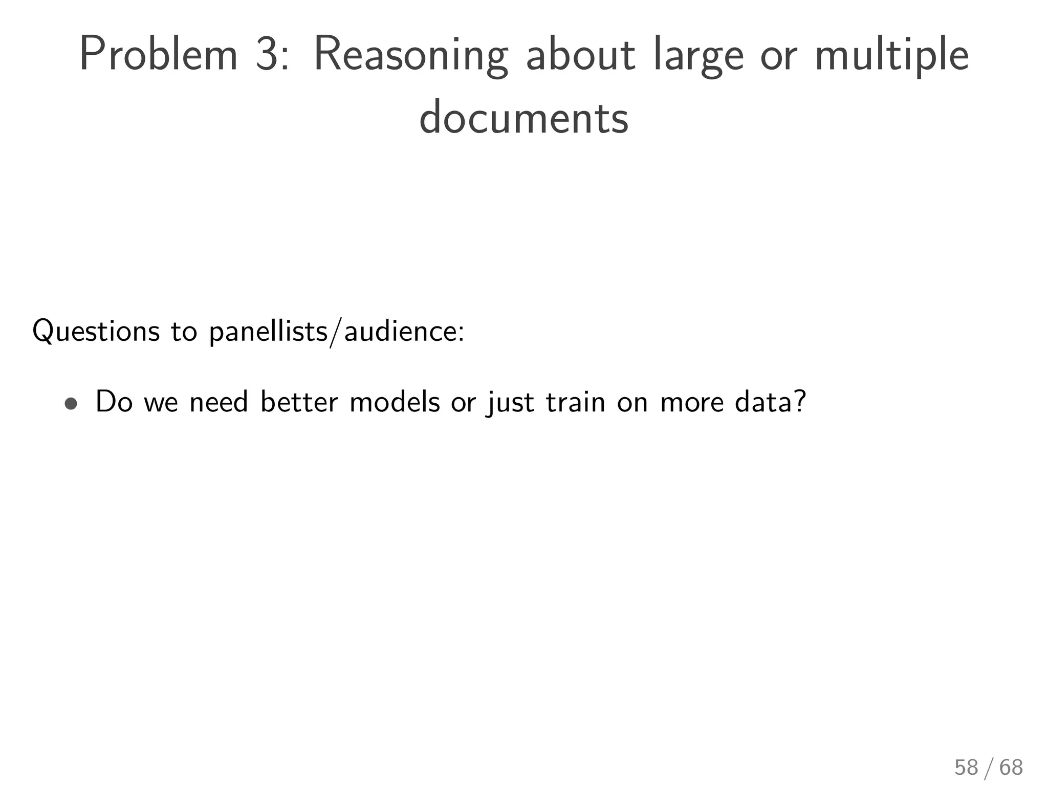 Problem 3: Reasoning about large or multiple
documents
Questions to panellists/audience:
• Do we need better models or just train on more data?
58 / 68
 