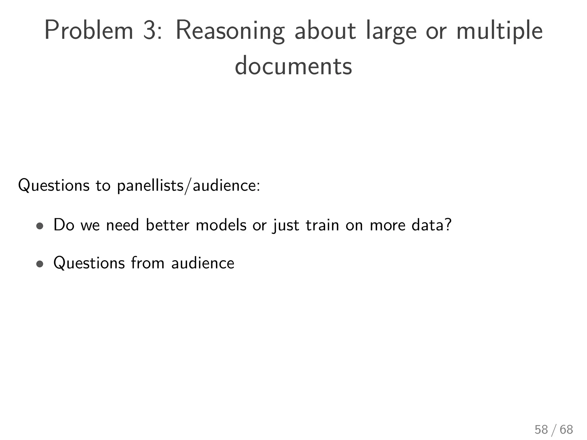 Problem 3: Reasoning about large or multiple
documents
Questions to panellists/audience:
• Do we need better models or just train on more data?
• Questions from audience
58 / 68
 