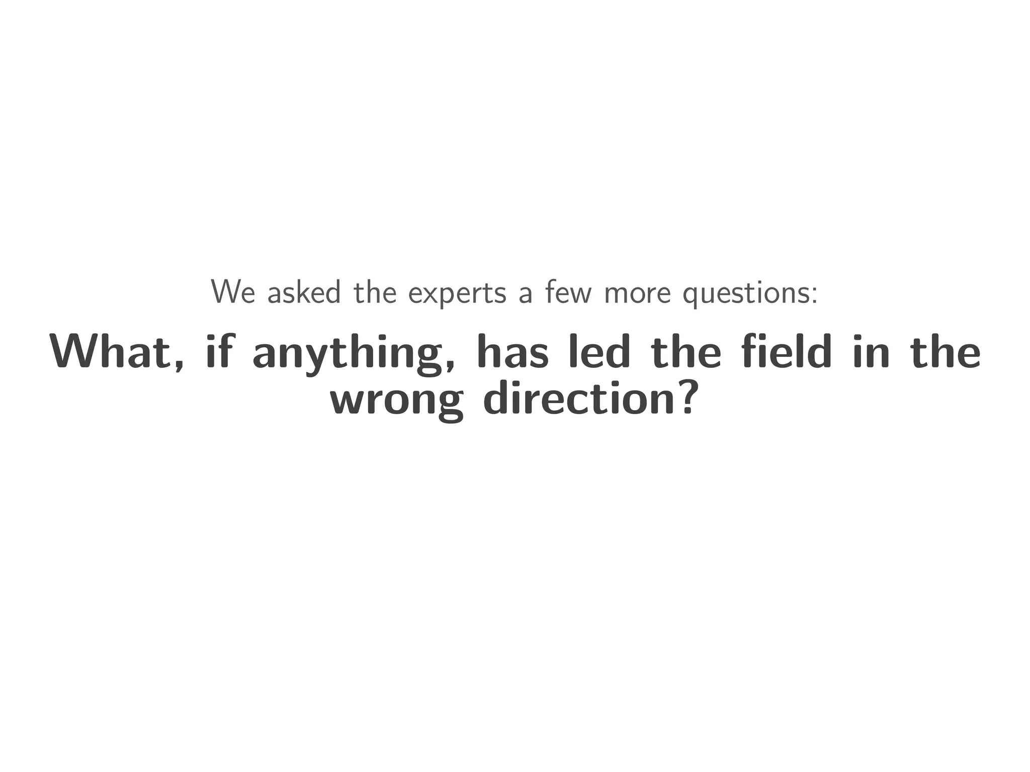 We asked the experts a few more questions:
What, if anything, has led the ﬁeld in the
wrong direction?
 