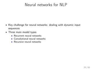 Neural networks for NLP
• Key challenge for neural networks: dealing with dynamic input
sequences
• Three main model types
• Recurrent neural networks
• Convolutional neural networks
• Recursive neural networks
20 / 68
 