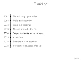 Timeline
2001 • Neural language models
2008 • Multi-task learning
2013 • Word embeddings
2013 • Neural networks for NLP
2014 • Sequence-to-sequence models
2015 • Attention
2015 • Memory-based networks
2018 • Pretrained language models
26 / 68
 