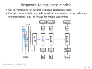 Sequence-to-sequence models
• Go-to framework for natural language generation tasks
• Output can not only be conditioned on a sequence, but on arbitrary
representations, e.g. an image for image captioning
[Vinyals et al., CVPR ’15]
28 / 68
 