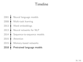 Timeline
2001 • Neural language models
2008 • Multi-task learning
2013 • Word embeddings
2013 • Neural networks for NLP
2014 • Sequence-to-sequence models
2015 • Attention
2015 • Memory-based networks
2018 • Pretrained language models
38 / 68
 