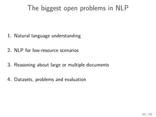 The biggest open problems in NLP
1. Natural language understanding
2. NLP for low-resource scenarios
3. Reasoning about large or multiple documents
4. Datasets, problems and evaluation
46 / 68
 
