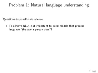 Problem 1: Natural language understanding
Questions to panellists/audience:
• To achieve NLU, is it important to build models that process
language “the way a person does”?
51 / 68
 
