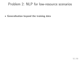 Problem 2: NLP for low-resource scenarios
• Generalisation beyond the training data
52 / 68
 