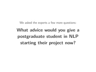 We asked the experts a few more questions:
What advice would you give a
postgraduate student in NLP
starting their project now?
 