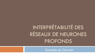 INTERPRÉTABILITÉ DES
RÉSEAUX DE NEURONES
PROFONDS
Exemple du Convnet
 